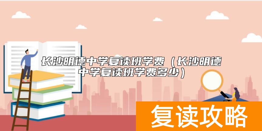 长沙明德中学复读班学费（长沙明德中学复读班学费多少）