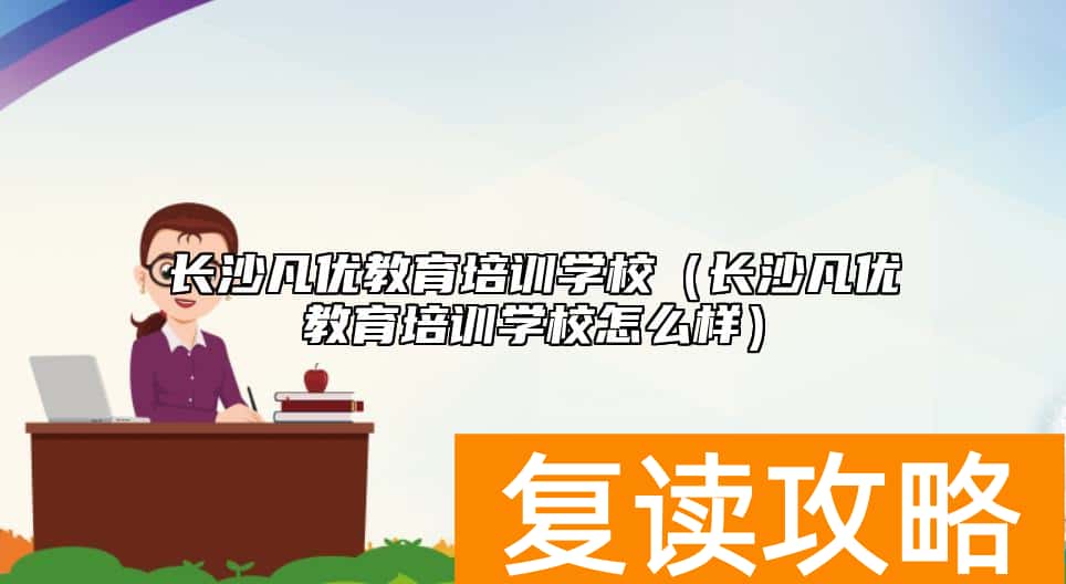 长沙凡优教育培训学校（长沙凡优教育培训学校怎么样）