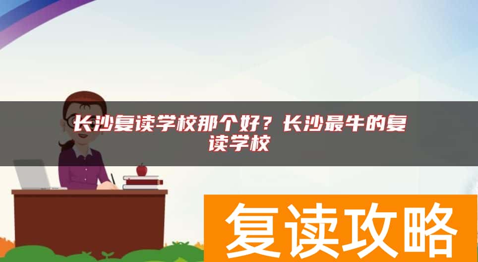 长沙复读学校那个好？长沙最牛的复读学校