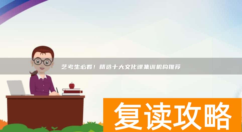艺考生必看!精选十大文化课集训机构推荐