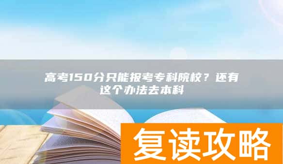 高考150分只能报考专科院校?还有这个办法去本科